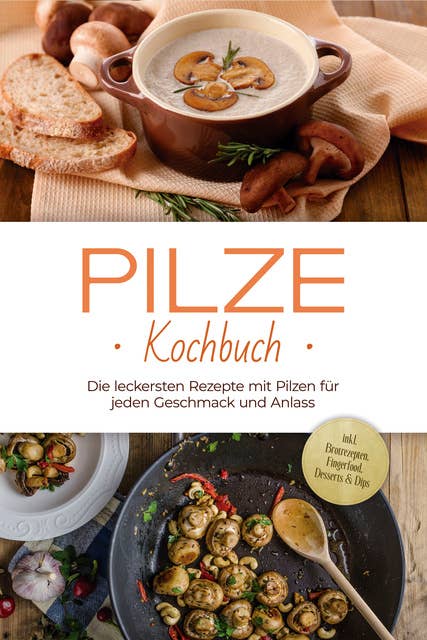 Pilze Kochbuch: Die leckersten Rezepte mit Pilzen für jeden Geschmack und Anlass - inkl. Brotrezepten, Fingerfood, Desserts & Dips 