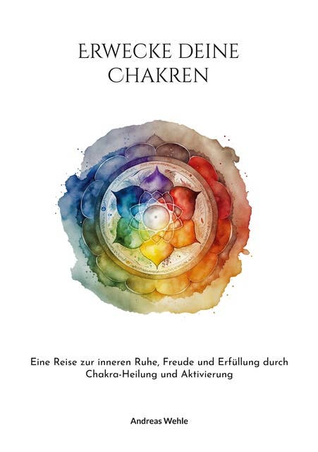 Erwecke deine Chakren: Eine Reise zur inneren Ruhe, Freude und Erfüllung durch Chakra-Heilung und Aktivierung
