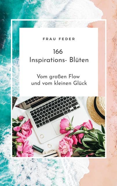 166 Inspirations- Blüten: Vom großen Flow und vom kleinen Glück