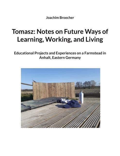 Tomasz: Notes on Future Ways of Learning, Working, and Living: Educational Projects and Experiences on a Farmstead in Anhalt, Eastern Germany
