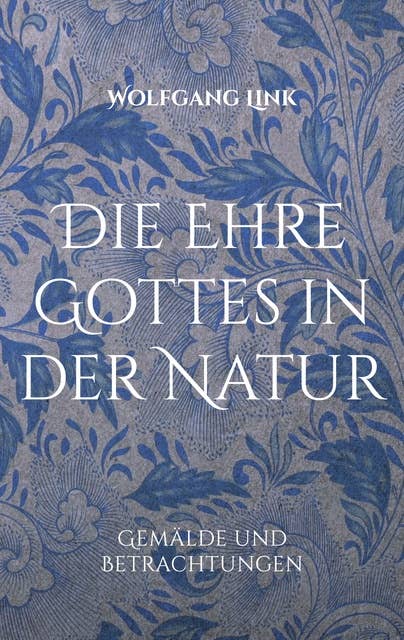 Die Ehre Gottes in der Natur: Gemälde und Betrachtungen von Wolfgang Link
