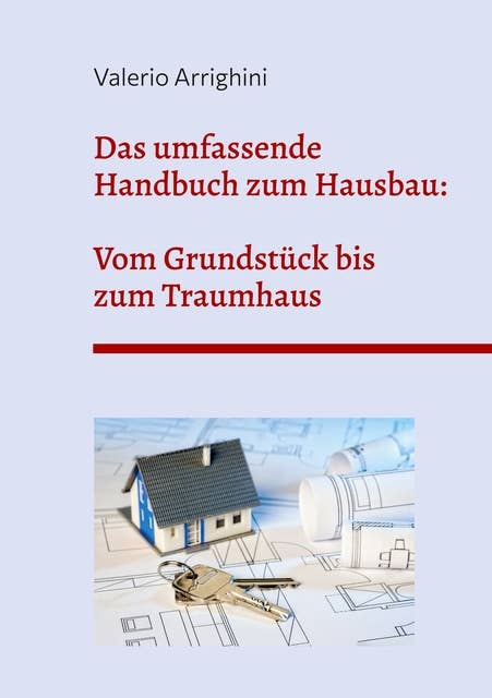 Das umfassende Handbuch zum Hausbau: Von der Grundstückswahl bis zum schlüsselfertigen Traumhaus