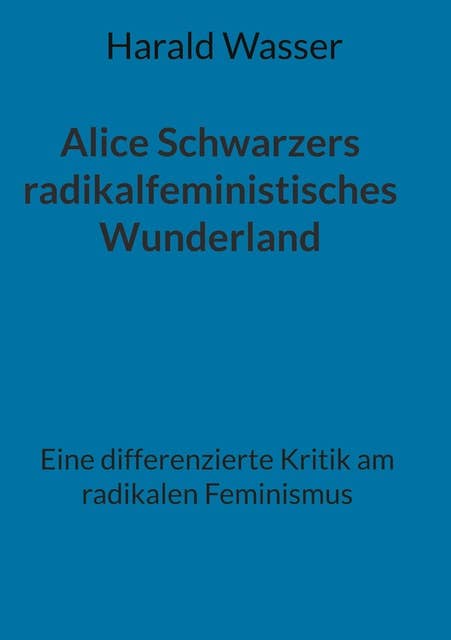 Alice Schwarzers radikalfeministisches Wunderland: Eine differenzierte Kritik am radikalen Feminismus