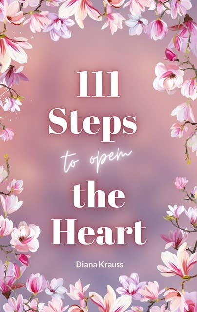 111 Steps to open the Heart: Unlock the power of your heart with 111 easy steps