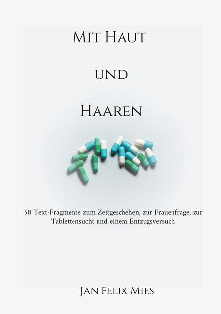 Mit Haut und Haaren: 50 Text-Fragmente zum Zeitgeschehen, zur Frauenfrage, zur Tablettensucht und einem Entzugsversuch