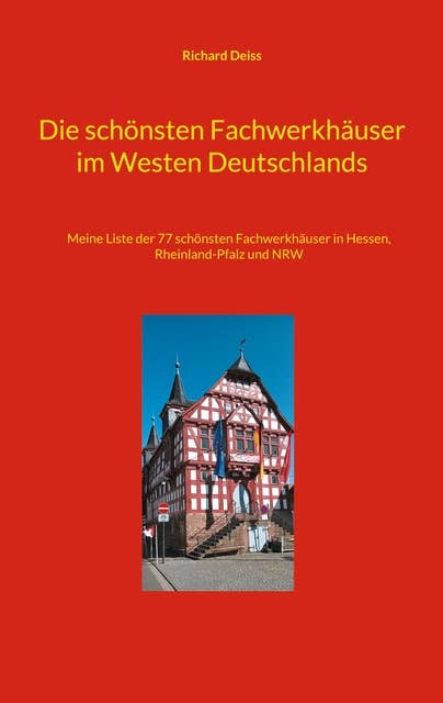 Die schönsten Fachwerkhäuser im Westen Deutschlands: Meine Liste der 77 schönsten Fachwerkhäuser in Hessen, Rheinland- Pfalz und NRW