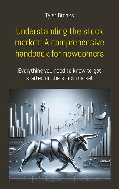 Understanding the stock market: A comprehensive handbook for newcomers: Everything you need to know to get started on the stock market
