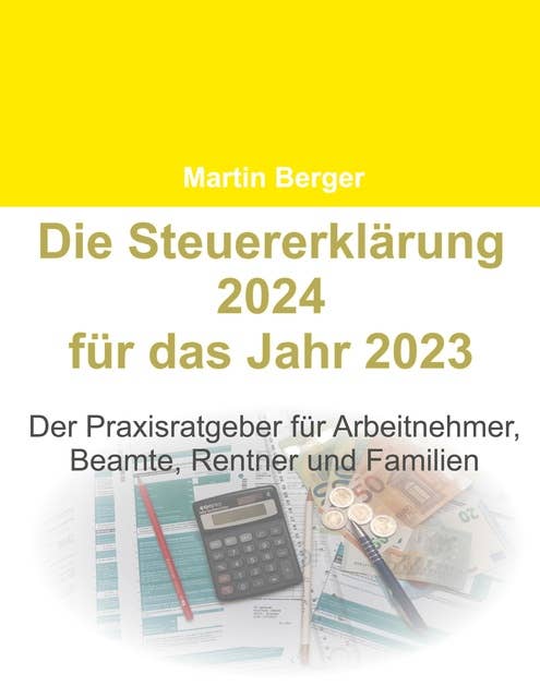 Die Steuererklärung 2024 für das Jahr 2023: Der Praxisratgeber für Arbeitnehmer, Beamte, Rentner und Familien