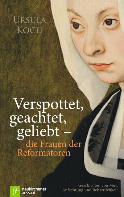 Verspottet, geachtet, geliebt - die Frauen der Reformatoren: Geschichten von Mut, Anfechtung und Beharrlichkeit