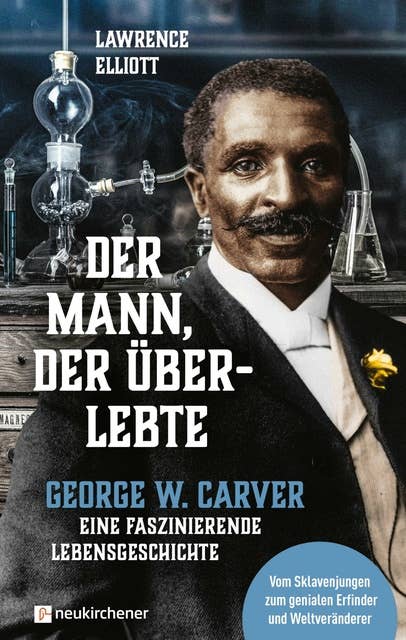 Der Mann, der überlebte: George W. Carver - eine faszinierende Lebensgeschichte - Vom Sklavenjungen zum genialen Erfinder und Weltveränderer