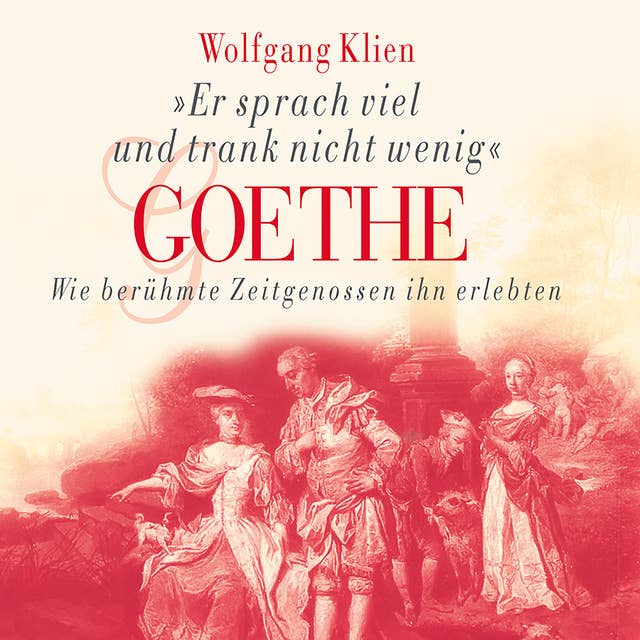 Goethe: Er sprach viel und trank nicht wenig: Wie berühmte Zeitgenossen ihn erlebten