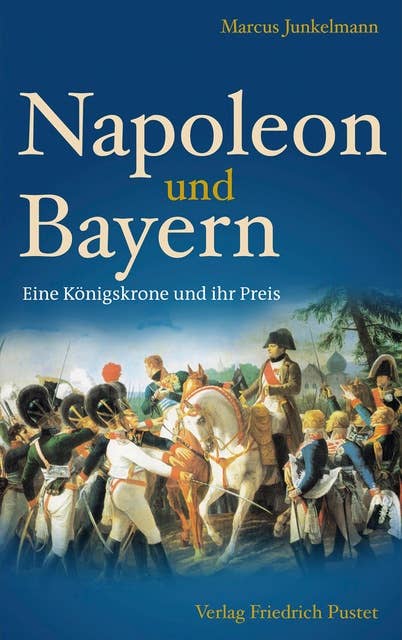 Napoleon und Bayern: Eine Königskrone und ihr Preis