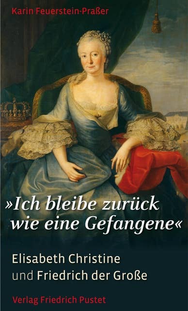 "Ich bleibe zurück wie eine Gefangene": Elisabeth Christine und Friedrich der Große