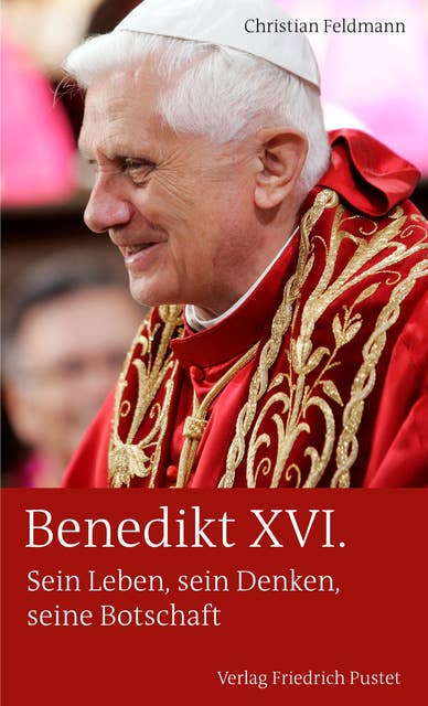 Benedikt XVI.: Sein Leben, sein Denken, seine Botschaft