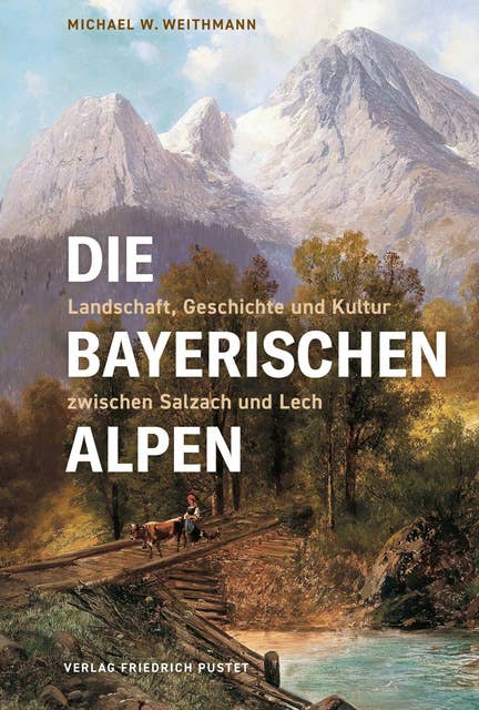 Die Bayerischen Alpen: Landschaft, Geschichte und Kultur zwischen Salzach und Lech