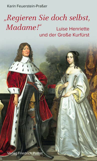 Regieren Sie doch selbst, Madame!: Luise Henriette und der Große Kurfürst