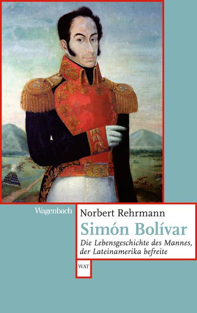 Simón Bolívar: Die Lebensgeschichte des Mannes, der Lateinamerika befreite