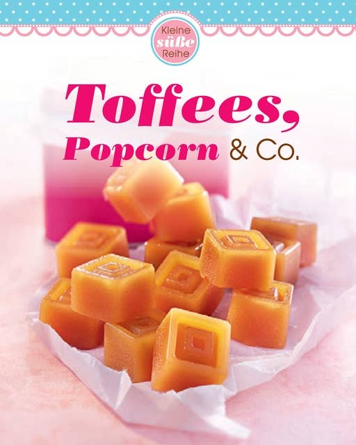 Toffees, Popcorn & Co.: Traumhafte Süßigkeiten von fruchtig bis schokoladig