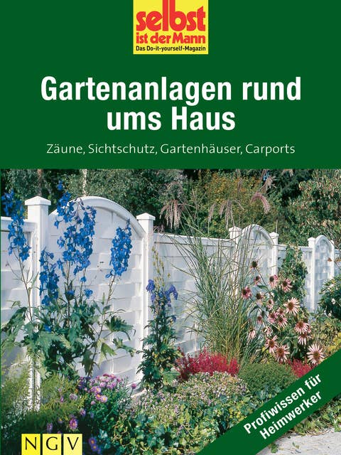 Gartenanlagen rund ums Haus - Profiwissen für Heimwerker: Zäune, Sichtschutz, Gartenhäuser, Carports