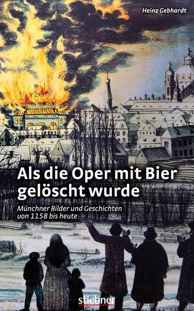 Als die Oper mit Bier gelöscht wurde: Münchner Bilder und Geschichten von 1158 bis heute