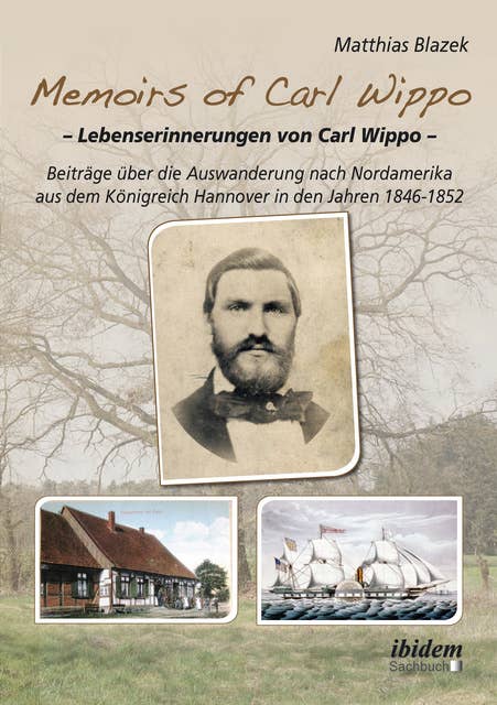 Memoirs of Carl Wippo. Lebenserinnerungen von Carl Wippo: Beiträge über die Auswanderung nach Nordamerika aus dem Königreich Hannover in den Jahren 1846-1852