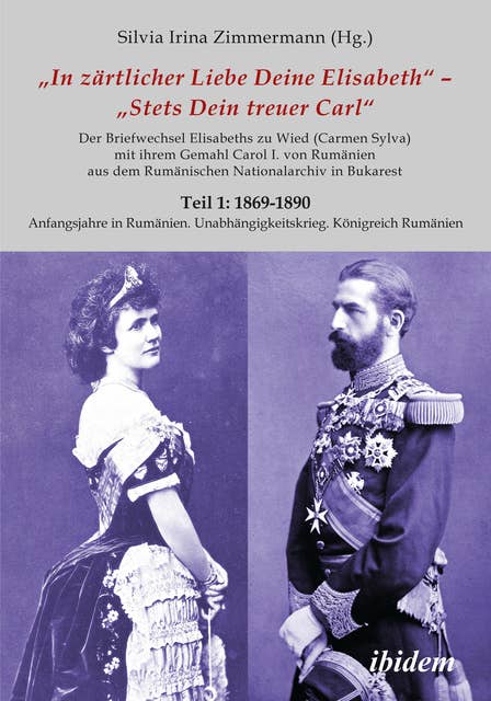 Briefe Königin Elisabeths an König Carol I. aus dem Rumänischen Staatsarchiv: Teil 1: 1869-1890 Teil 2: 1891-1913