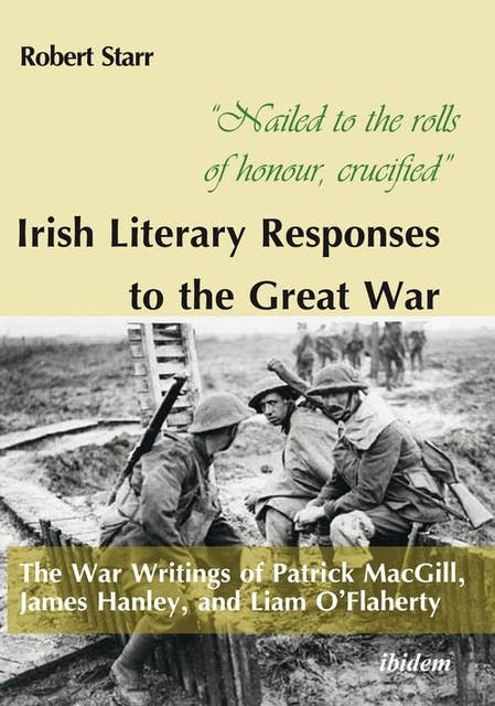 “Nailed to the rolls of honour, crucified”: Irish Literary Responses to the Great War: The War Writings of Patrick MacGill, James Hanley, and Liam O’Flaherty