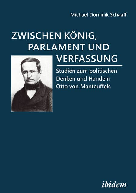 Zwischen König, Parlament und Verfassung: Studien zum politischen Denken und Handeln Otto von Manteuffels