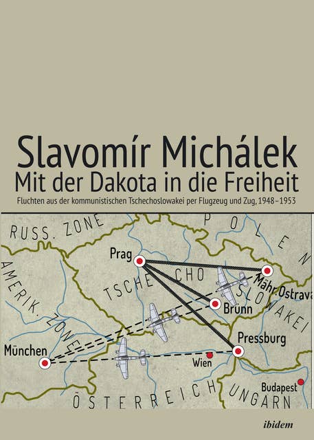 Mit der Dakota in die Freiheit: Fluchten aus der kommunistischen Tschechoslowakei per Flugzeug und Zug, 1948–1953