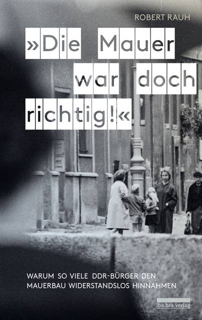"Die Mauer war doch richtig!": Warum so viele DDR-Bürger den Mauerbau widerstandslos hinnahmen