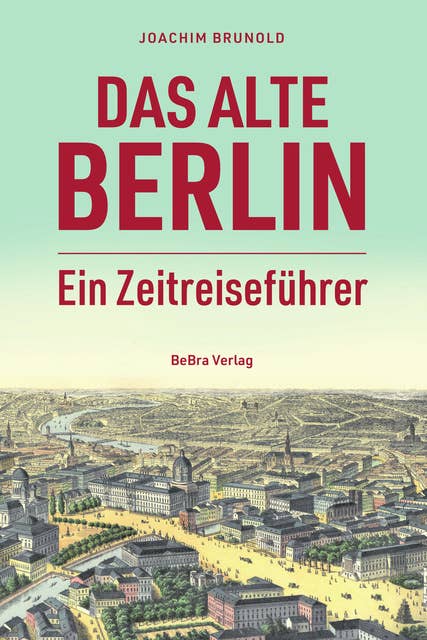 Das alte Berlin: Ein Zeitreiseführer
