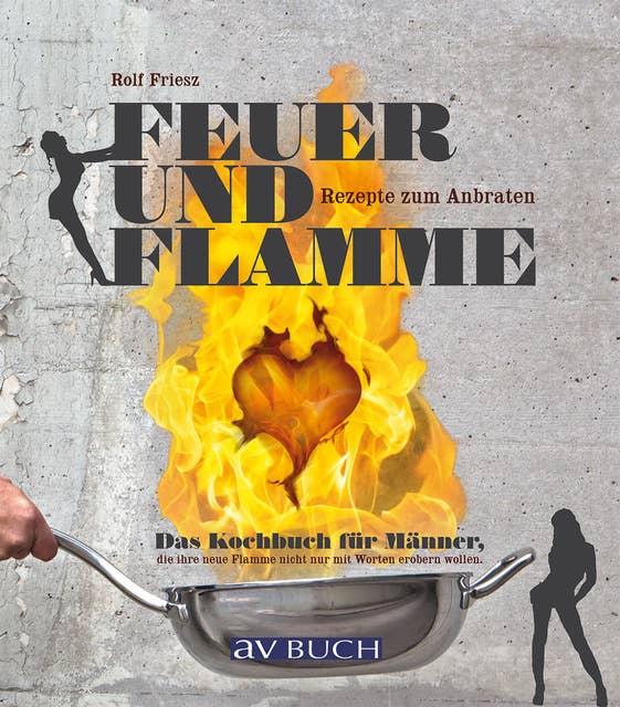 Feuer und Flamme: Rezepte zum Anbraten - Das Kochbuch für Männer: Das Kochbuch für Männer, die ihre neue Flamme nicht nur mit großen Worten erobern wollen. Rezepte zum anbraten.