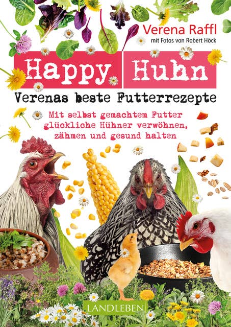 Happy Huhn. Verenas beste Futterrezepte: Mit selbstgemachtem Futter glückliche Hühner verwöhnen, zähmen und gesund halten