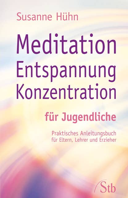 Meditation Entspannung Konzentration für Jugendliche: Praktisches Anleitungsbuch für Eltern, Lehrer, Erzieher