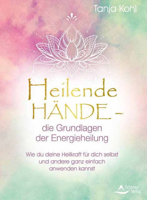 Heilende Hände – die Grundlagen der Energieheilung: Wie du deine Heilkraft für dich selbst und andere ganz einfach anwenden kannst