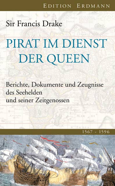 Pirat im Dienst der Queen: Berichte, Dokumente und Zeugnisse des Seehelden und seiner Zeitgenossen 1567-1596