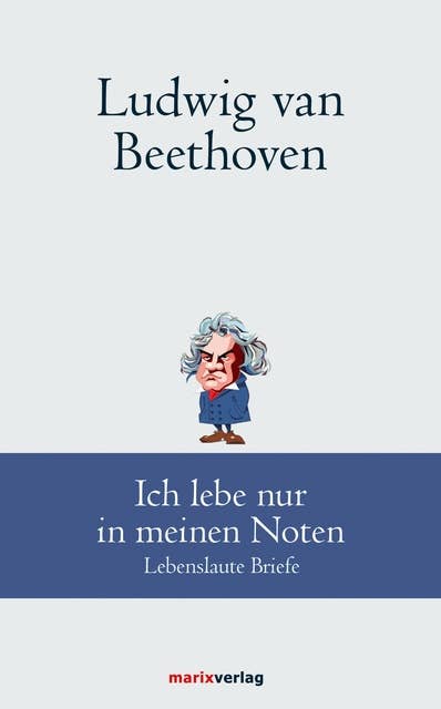 Ludwig van Beethoven: Ich lebe nur in meinen Noten: Lebenslaute Briefe