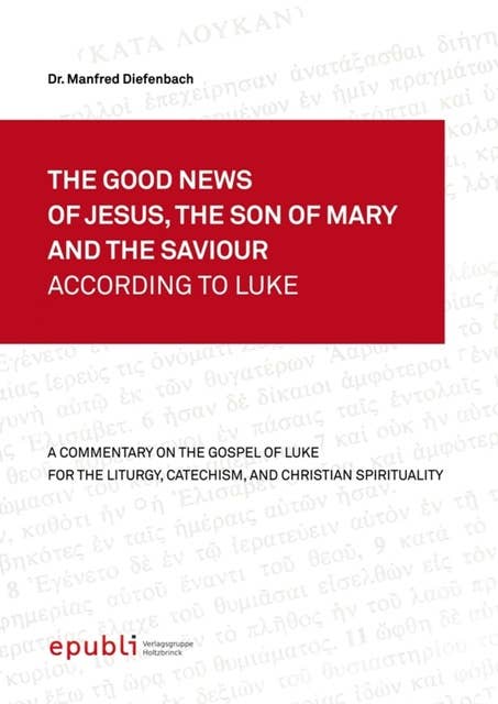 THE GOOD NEWS OF JESUS, THE SON OF MARY AND THE SAVIOUR ACCORDING TO LUKE: A Commentary on the Gospel of Luke for the Liturgy, Catechism and Christian Spirituality