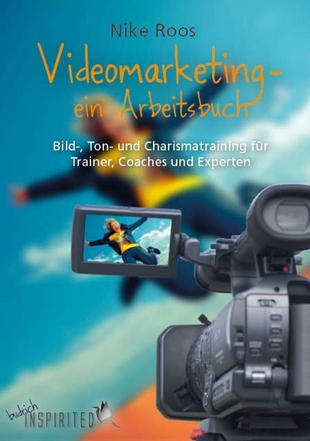 Videomarketing – ein Arbeitsbuch: Bild-, Ton- und Charismatraining für Trainer, Coaches und Experten