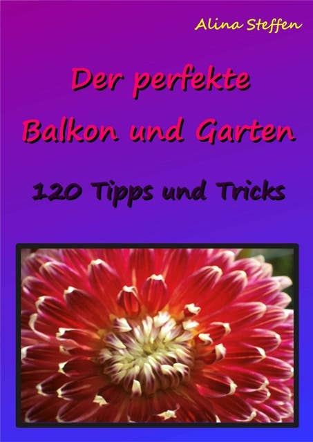 Der perfekte Balkon und Garten: 120 Tipps und Tricks