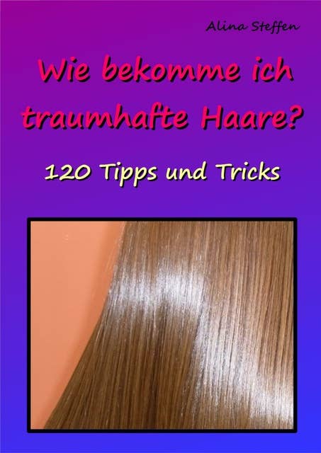 Wie bekomme ich traumhafte Haare?: 120 Tipps und Tricks