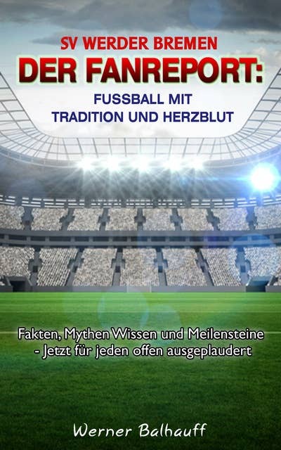 SV Werder Bremen - Von Tradition und Herzblut für den Fußball: Fakten, Mythen Wissen und Meilensteine - Jetzt für jeden offen ausgeplaudert