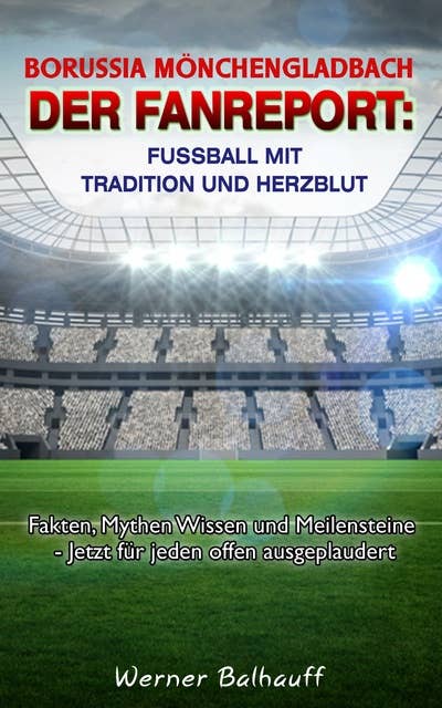 Borussia Mönchengladbach – Die Fohlenelf – Von Tradition und Herzblut für den Fußball: Fakten, Mythen Wissen und Meilensteine - Jetzt für jeden offen ausgeplaudert