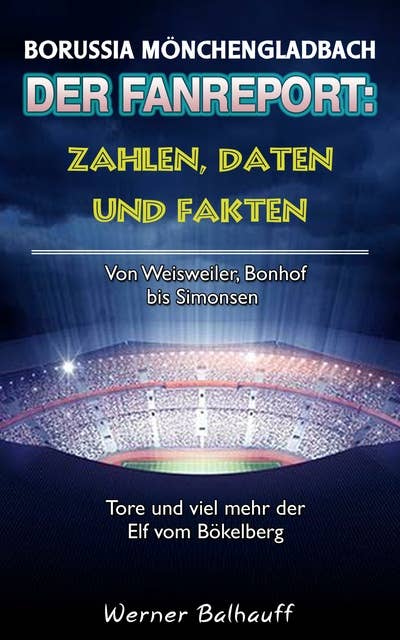 Die Fohlenelf – Zahlen, Daten und Fakten der Borussia aus Mönchengladbach: Von Weisweiler, Bonhof bis Simonsen – Tore und viel mehr der Elf vom Bökelberg
