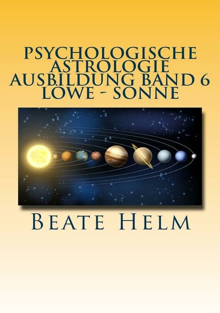 Psychologische Astrologie - Ausbildung Band 6 Löwe - Sonne: Selbstbewusstsein - Kreativität - Der/die innere König/in - Stolz