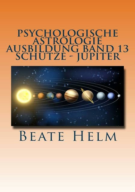 Psychologische Astrologie - Ausbildung Band 13: Schütze - Jupiter: Expansion - Ausland - Lebensfreude - Bildung - Sinnfrage - Religion - Weisheit