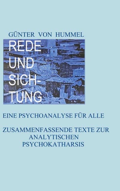 Rede und Sichtung: Eine Psychoanalyse für alle. Zusammenfassende Texte zur Analytischen Psychokatharsis