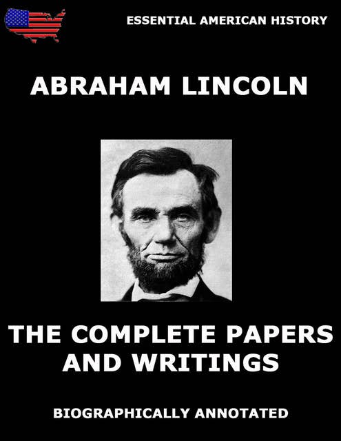 The Complete Papers And Writings Of Abraham Lincoln: Biographically Annotated Edition