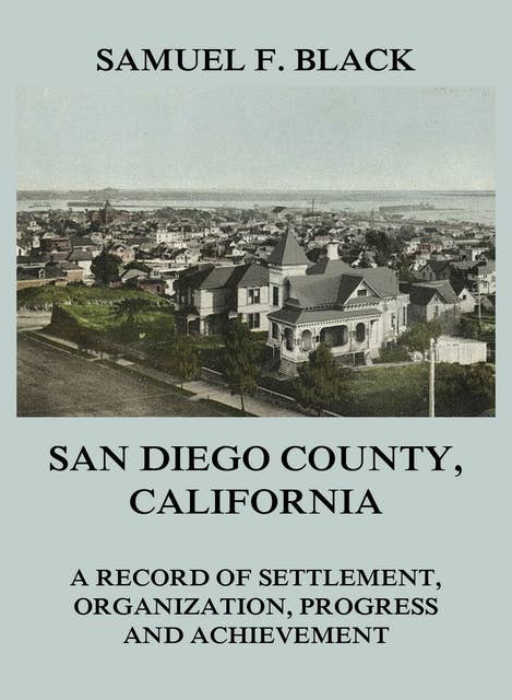 San Diego County, California: A Record of Settlement, Organization, Progress and Achievement