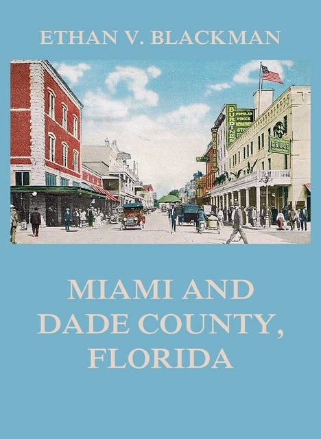Miami and Dade County, Florida: Its Settlement, Progress and Achievement: Its Settlement, Progress and Achievement